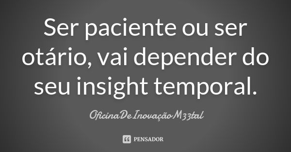 Ser paciente ou ser otário, vai depender do seu insight temporal.... Frase de OficinaDeInovaçãoM33tal.