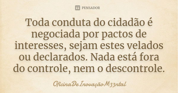 Toda conduta do cidadão é negociada por pactos de interesses, sejam estes velados ou declarados. Nada está fora do controle, nem o descontrole.... Frase de OficinaDeInovaçãoM33ntal.