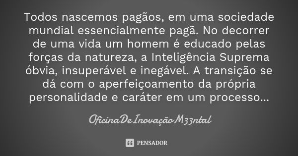 Todos nascemos pagãos, em uma sociedade mundial essencialmente pagã. No decorrer de uma vida um homem é educado pelas forças da natureza, a Inteligência Suprema... Frase de OficinaDeInovaçãoM33ntal.