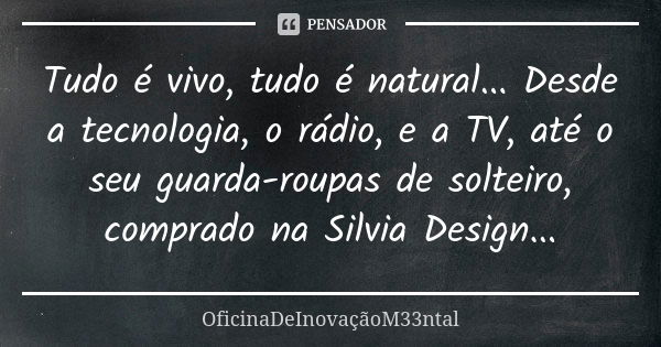 Tudo é vivo, tudo é natural... Desde a tecnologia, o rádio, e a TV, até o seu guarda-roupas de solteiro, comprado na Silvia Design...... Frase de OficinaDeInovaçãoM33ntal.