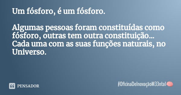 Um fósforo, é um fósforo. Algumas pessoas foram constituídas como fósforo, outras tem outra constituição... Cada uma com as suas funções naturais, no Universo.... Frase de OficinaDeInovaçãoM33ntal.