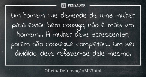 Um homem que depende de uma mulher para estar bem consigo, não é mais um homem... A mulher deve acrescentar, porém não consegue completar... Um ser dividido, de... Frase de OficinaDeInovaçãoM33ntal.