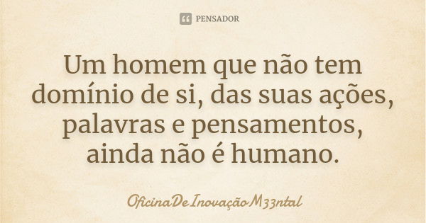 Um homem que não tem domínio de si, das suas ações, palavras e pensamentos, ainda não é humano.... Frase de OficinaDeInovaçãoM33ntal.