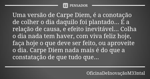 Uma versão de Carpe Diem, é a conotação de colher o dia daquilo foi plantado... É a relação de causa, e efeito inevitável... Colha o dia nada tem haver, com viv... Frase de OficinaDeInovaçãoM33ntal.