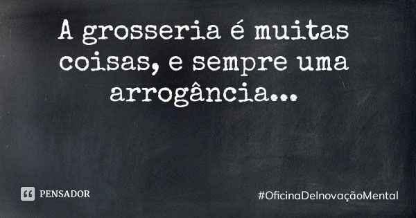 A grosseria é muitas coisas, e sempre uma arrogância...... Frase de OficinaDeInovaçãoMental.