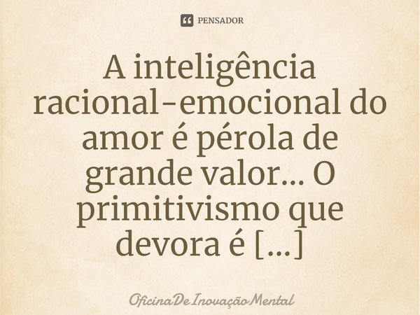 A inteligência racional-emocional do amor é pérola de grande valor... O primitivismo que devora é canibalismo em muitas formas...... Frase de OficinaDeInovaçãoMental.