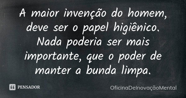 A maior invenção do homem, deve ser o papel higiênico. Nada poderia ser mais importante, que o poder de manter a bunda limpa.... Frase de OficinaDeInovaçãoMental.