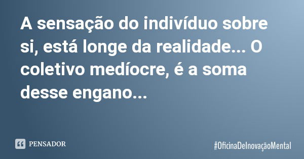 A sensação do indivíduo sobre si, está longe da realidade... O coletivo medíocre, é a soma desse engano...... Frase de OficinaDeInovaçãoMental.