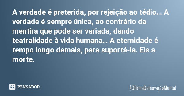 A verdade é preterida, por rejeição ao tédio... A verdade é sempre única, ao contrário da mentira que pode ser variada, dando teatralidade à vida humana... A et... Frase de OficinaDeInovaçãoMental.