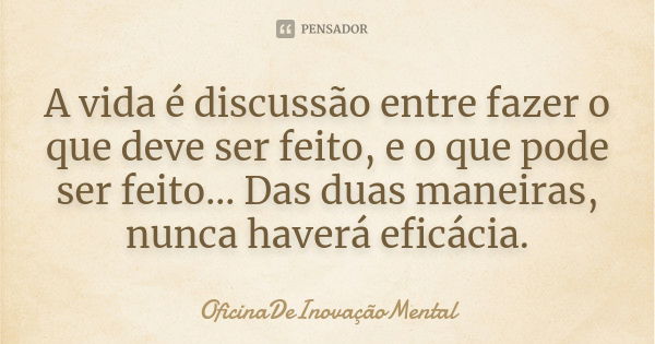 A vida é discussão entre fazer o que deve ser feito, e o que pode ser feito... Das duas maneiras, nunca haverá eficácia.... Frase de OficinaDeInovaçãoMental.