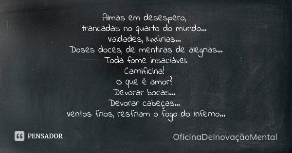 Almas em desespero, trancadas no quarto do mundo... Vaidades, luxúrias... Doses doces, de mentiras de alegrias... Toda fome insaciável. Carnificina! O que é amo... Frase de OficinaDeInovaçãoMental.