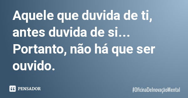 Aquele que duvida de ti, antes duvida de si... Portanto, não há que ser ouvido.... Frase de OficinaDeInovaçãoMental.