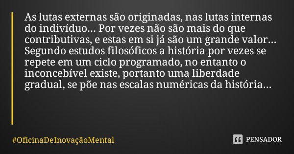 As lutas externas são originadas, nas lutas internas do indivíduo... Por vezes não são mais do que contributivas, e estas em si já são um grande valor... Segund... Frase de OficinaDeInovaçãoMental.