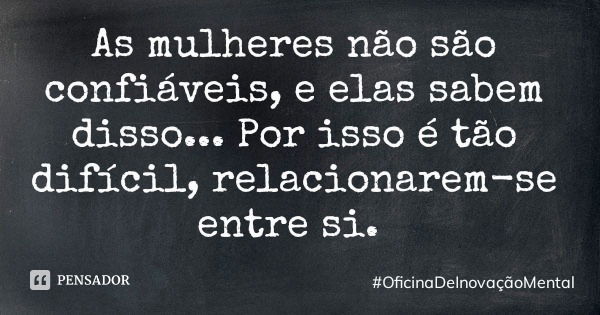 As mulheres não são confiáveis, e elas sabem disso... Por isso é tão difícil, relacionarem-se entre si.... Frase de OficinaDeInovaçãoMental.