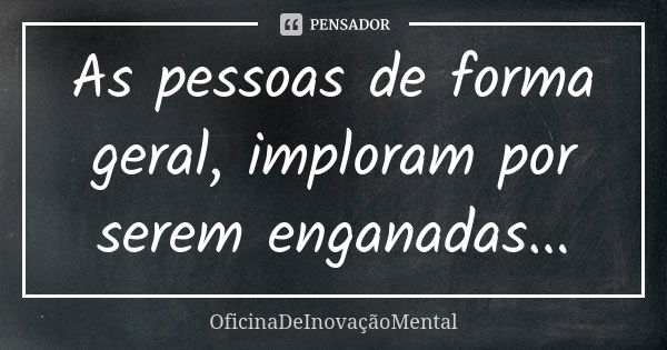 As pessoas de forma geral, imploram por serem enganadas...... Frase de OficinaDeInovaçãoMental.