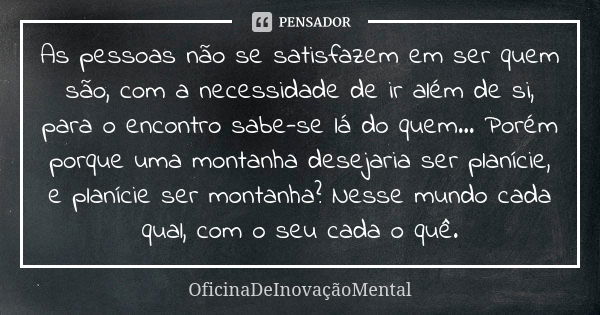 As pessoas não se satisfazem em ser quem são, com a necessidade de ir além de si, para o encontro sabe-se lá do quem... Porém porque uma montanha desejaria ser ... Frase de OficinaDeInovaçãoMental.