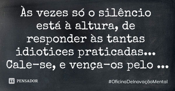 Às vezes só o silêncio está à altura, de responder às tantas idiotices praticadas... Cale-se, e vença-os pelo silêncio.... Frase de OficinaDeInovaçãoMental.