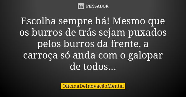 Escolha sempre há! Mesmo que os burros de trás sejam puxados pelos burros da frente, a carroça só anda com o galopar de todos...... Frase de OficinaDeInovaçãoMental.