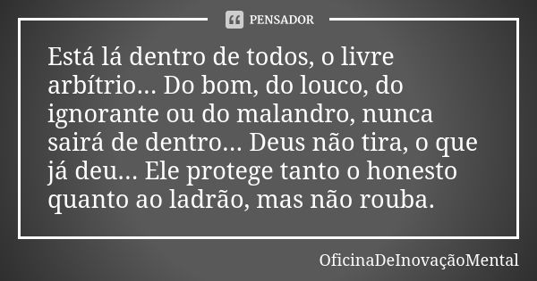 Está lá dentro de todos, o livre arbítrio... Do bom, do louco, do ignorante ou do malandro, nunca sairá de dentro... Deus não tira, o que já deu... Ele protege ... Frase de OficinaDeInovaçãoMental.