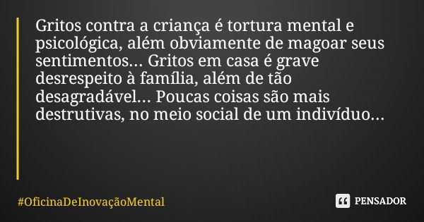 Gritos contra a criança é tortura mental e psicológica, além obviamente de magoar seus sentimentos... Gritos em casa é grave desrespeito à família, além de tão ... Frase de OficinaDeInovaçãoMental.