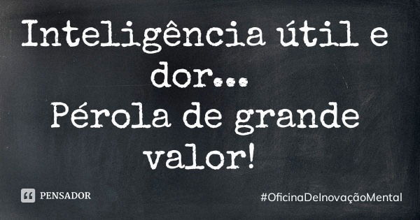 Inteligência útil e dor... Pérola de grande valor!... Frase de OficinaDeInovaçãoMental.