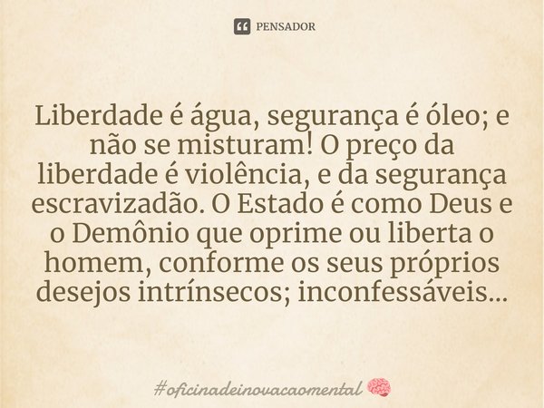 ⁠Liberdade é água, segurança é óleo; e não se misturam! O preço da liberdade é violência, e da segurança escravizadão. O Estado é como Deus e o Demônio que opri... Frase de oficinadeinovacaomental.