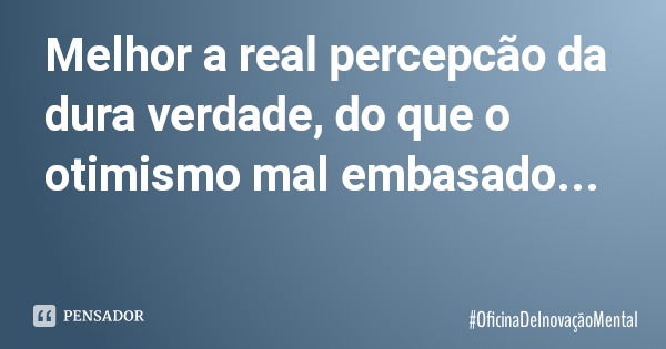 Melhor a real percepcão da dura verdade, do que o otimismo mal embasado...... Frase de OficinaDeInovaçãoMental.