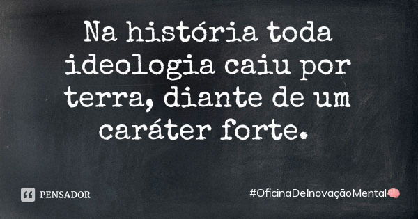 Na história toda ideologia caiu por terra, diante de um caráter forte.... Frase de OficinaDeInovaçãoMental.