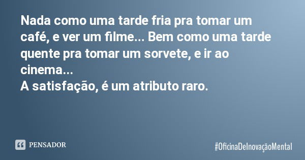 Nada como uma tarde fria pra tomar um café, e ver um filme... Bem como uma tarde quente pra tomar um sorvete, e ir ao cinema... A satisfação, é um atributo raro... Frase de OficinaDeInovaçãoMental.