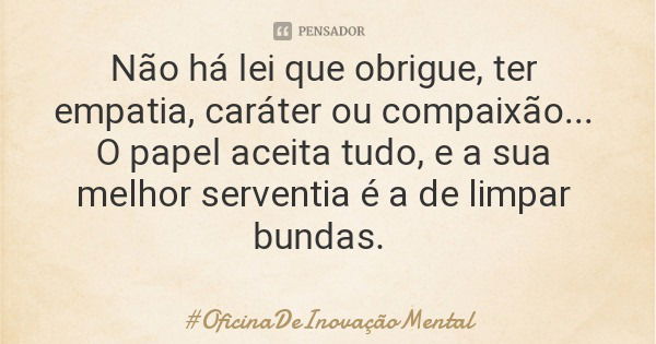 Não há lei que obrigue, ter empatia, caráter ou compaixão... O papel aceita tudo, e a sua melhor serventia é a de limpar bundas.... Frase de OficinaDeInovaçãoMental.