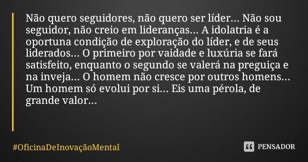 Não quero seguidores, não quero ser líder... Não sou seguidor, não creio em lideranças... A idolatria é a oportuna condição de exploração do líder, e de seus li... Frase de OficinaDeInovaçãoMental.