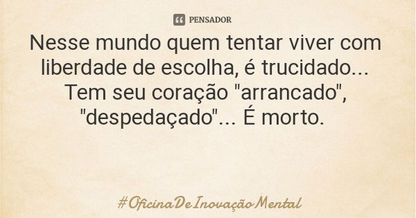 Nesse mundo quem tentar viver com liberdade de escolha, é trucidado... Tem seu coração "arrancado", "despedaçado"... É morto.... Frase de OficinaDeInovaçãoMental.