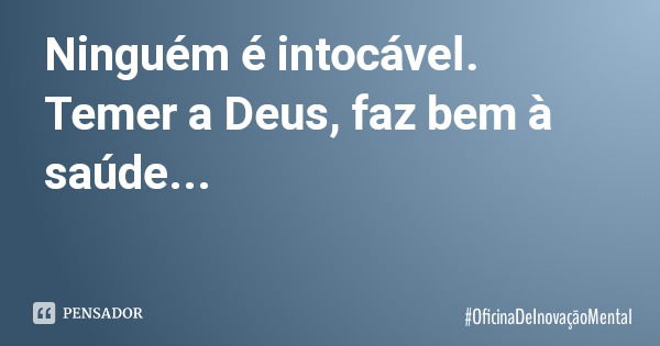 Ninguém é intocável. Temer a Deus, faz bem à saúde...... Frase de OficinaDeInovaçãoMental.