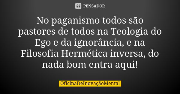 No paganismo todos são pastores de todos na Teologia do Ego e da ignorância, e na Filosofia Hermética inversa, do nada bom entra aqui!... Frase de OficinaDeInovaçãoMental.