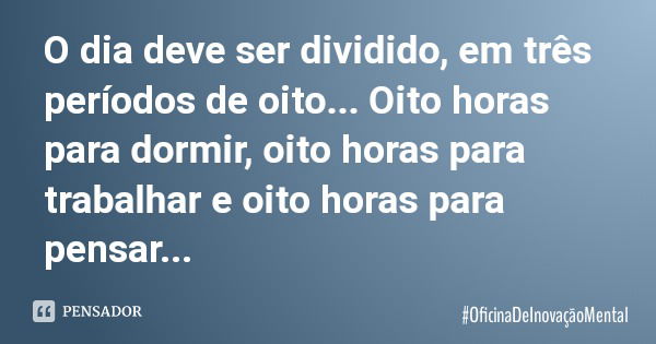 O dia deve ser dividido, em três períodos de oito... Oito horas para dormir, oito horas para trabalhar e oito horas para pensar...... Frase de OficinaDeInovaçãoMental.