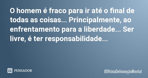 O homem é fraco para ir até o final de todas as coisas... Principalmente, ao enfrentamento para a liberdade... Ser livre, é ter responsabilidade...... Frase de OficinaDeInovaçãoMental.