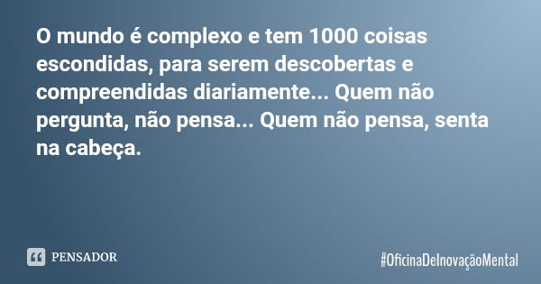 O mundo é complexo e tem 1000 coisas escondidas, para serem descobertas e compreendidas diariamente... Quem não pergunta, não pensa... Quem não pensa, senta na ... Frase de OficinaDeInovaçãoMental.