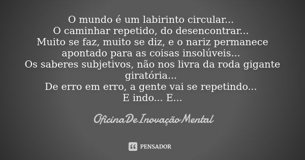 O mundo é um labirinto circular... O caminhar repetido, do desencontrar... Muito se faz, muito se diz, e o nariz permanece apontado para as coisas insolúveis...... Frase de OficinaDeInovaçãoMental.