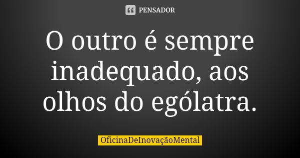 O outro é sempre inadequado, aos olhos do ególatra.... Frase de OficinaDeInovaçãoMental.