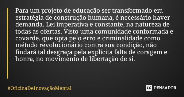 Para um projeto de educação ser transformado em estratégia de construção humana, é necessário haver demanda. Lei imperativa e constante, na natureza de todas as... Frase de OficinaDeInovaçãoMental.