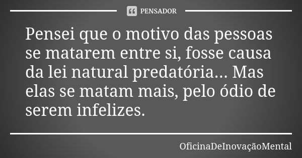 Pensei que o motivo das pessoas se matarem entre si, fosse causa da lei natural predatória... Mas elas se matam mais, pelo ódio de serem infelizes.... Frase de OficinaDeInovaçãoMental.