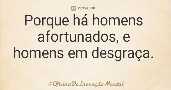 Porque há homens afortunados, e homens em desgraça.... Frase de OficinaDeInovaçãoMental.