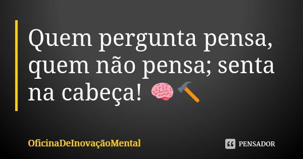 Quem pergunta pensa, quem não pensa; senta na cabeça! 🧠🔨... Frase de OficinaDeInovaçãoMental.