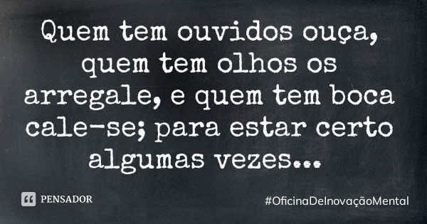 Quem tem ouvidos ouça, quem tem olhos os arregale, e quem tem boca cale-se; para estar certo algumas vezes...... Frase de OficinaDeInovaçãoMental.