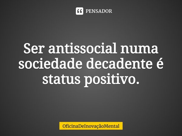 Ser antissocial numa sociedade decadente é status positivo.... Frase de OficinaDeInovaçãoMental.