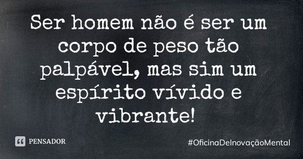 Ser homem não é ser um corpo de peso tão palpável, mas sim um espírito vívido e vibrante!... Frase de OficinaDeInovaçãoMental.