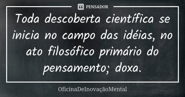 Toda descoberta científica se inicia no campo das idéias, no ato filosófico primário do pensamento; doxa.... Frase de OficinaDeInovaçãoMental.