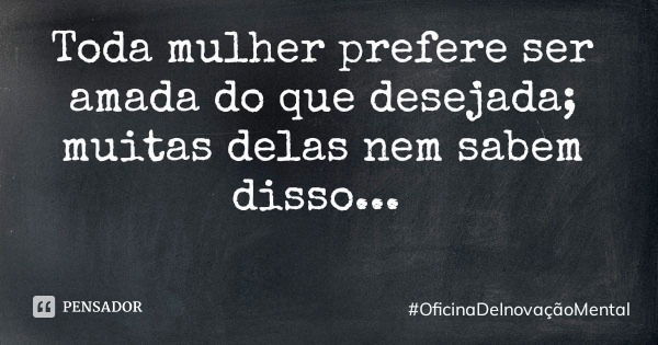 Toda mulher prefere ser amada do que desejada; muitas delas nem sabem disso...... Frase de OficinaDeInovaçãoMental.