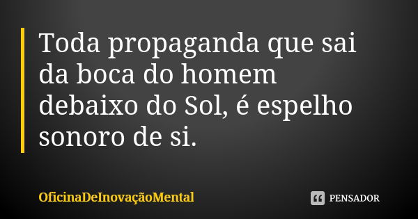 Toda propaganda que sai da boca do homem debaixo do Sol, é espelho sonoro de si.... Frase de OficinaDeInovaçãoMental.