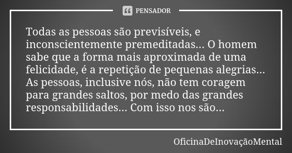 Todas as pessoas são previsíveis, e inconscientemente premeditadas... O homem sabe que a forma mais aproximada de uma felicidade, é a repetição de pequenas aleg... Frase de OficinaDeInovaçãoMental.